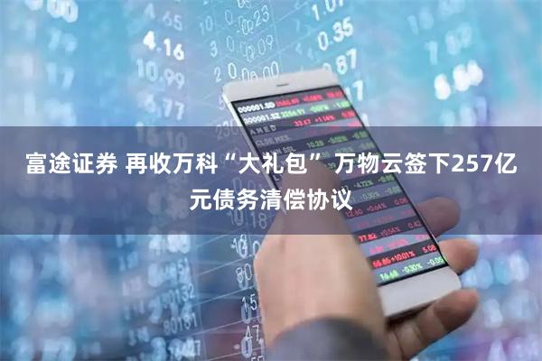 富途证券 再收万科“大礼包” 万物云签下257亿元债务清偿协议