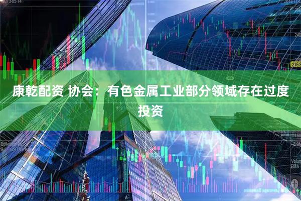 康乾配资 协会：有色金属工业部分领域存在过度投资