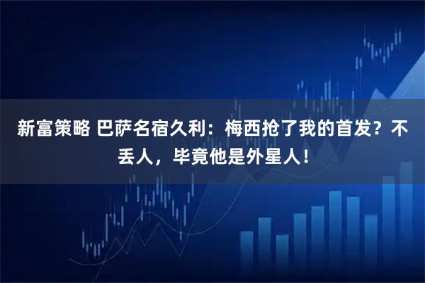 新富策略 巴萨名宿久利：梅西抢了我的首发？不丢人，毕竟他是外星人！