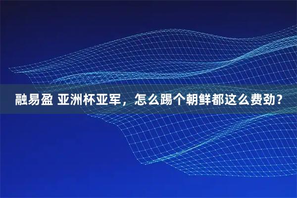 融易盈 亚洲杯亚军，怎么踢个朝鲜都这么费劲？
