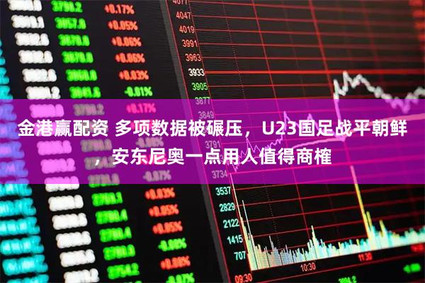 金港赢配资 多项数据被碾压，U23国足战平朝鲜，安东尼奥一点用人值得商榷