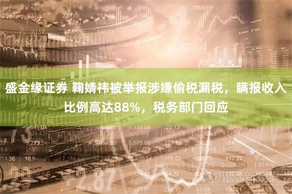 盛金缘证券 鞠婧祎被举报涉嫌偷税漏税，瞒报收入比例高达88%，税务部门回应