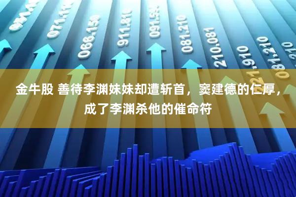 金牛股 善待李渊妹妹却遭斩首，窦建德的仁厚，成了李渊杀他的催命符