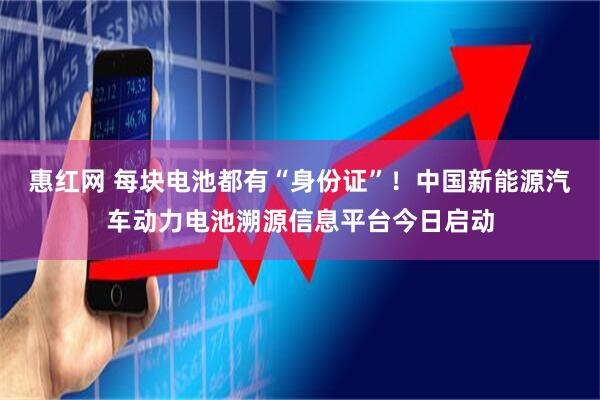 惠红网 每块电池都有“身份证”！中国新能源汽车动力电池溯源信息平台今日启动