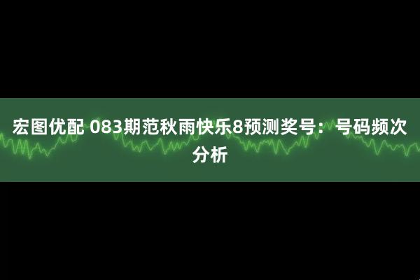 宏图优配 083期范秋雨快乐8预测奖号:号码频次分析