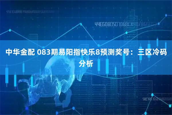 中华金配 083期易阳指快乐8预测奖号：三区冷码分析
