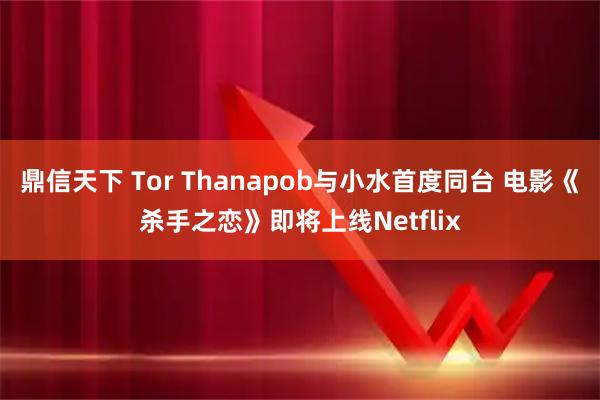 鼎信天下 Tor Thanapob与小水首度同台 电影《杀手之恋》即将上线Netflix