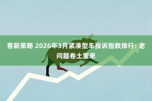 客新策略 2026年3月紧凑型车投诉指数排行: 老问题卷土重来