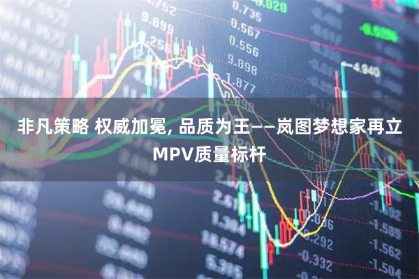 非凡策略 权威加冕, 品质为王——岚图梦想家再立MPV质量标杆