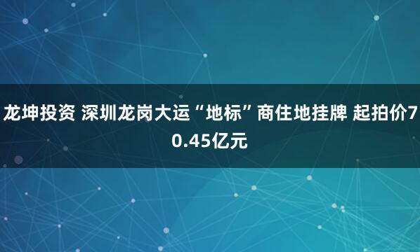 龙坤投资 深圳龙岗大运“地标”商住地挂牌 起拍价70.45亿元