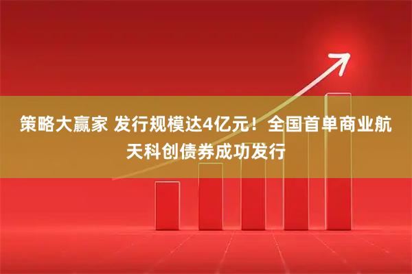 策略大赢家 发行规模达4亿元！全国首单商业航天科创债券成功发行