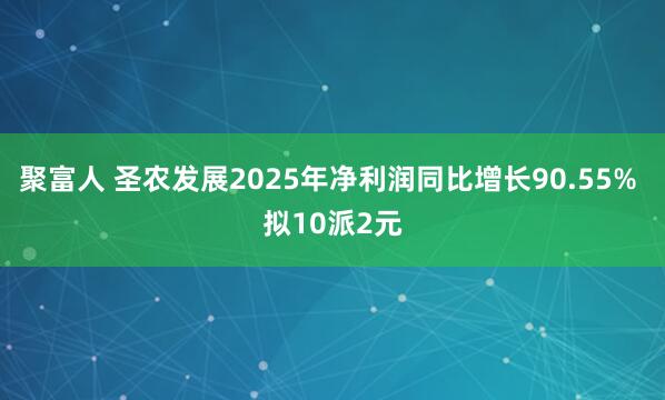 聚富人 圣农发展2025年净利润同比增长90.55% 拟10派2元