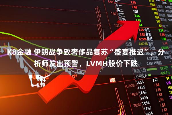 K8金融 伊朗战争致奢侈品复苏“盛宴推迟”，分析师发出预警，LVMH股价下跌