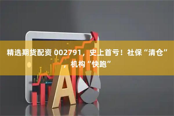 精选期货配资 002791，史上首亏！社保“清仓”，机构“快跑”
